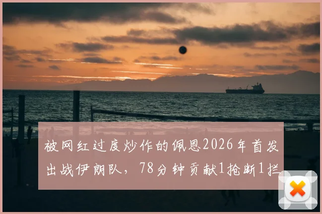 被网红过度炒作的佩恩2026年首发出战伊朗队,78分钟贡献1抢断1拦截引发热议