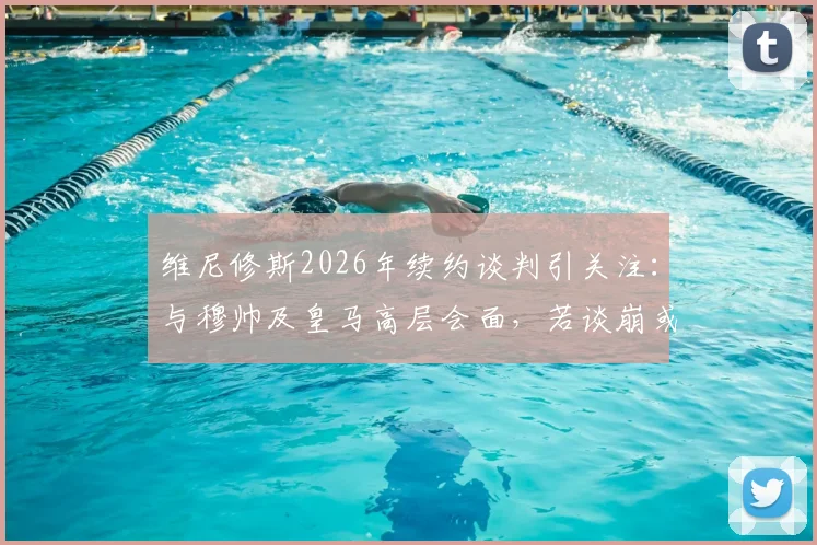 维尼修斯2026年续约谈判引关注：与穆帅及皇马高层会面，若谈崩或将离队，未来去向何方？