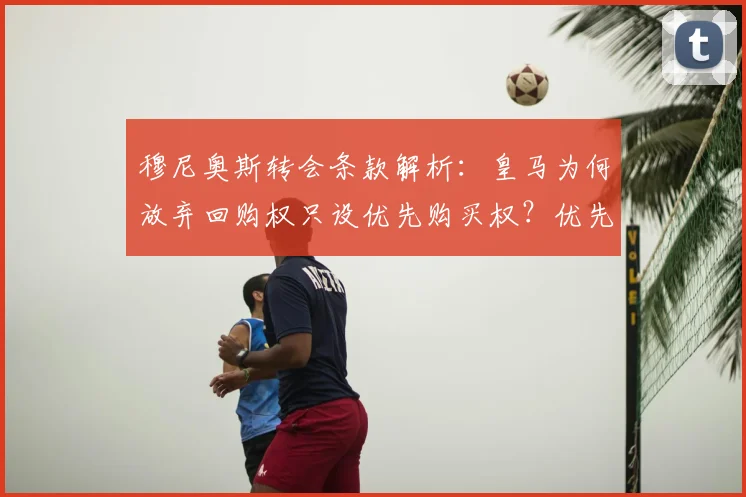 穆尼奥斯转会条款解析:皇马为何放弃回购权只设优先购买权?优先权对2026年转会有何影响?