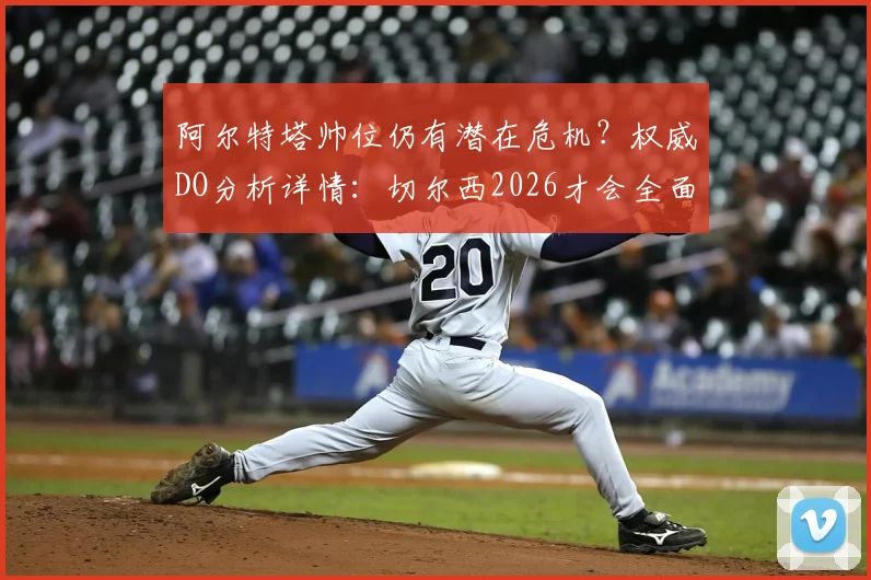 阿尔特塔帅位仍有潜在危机?权威DO分析详情:切尔西2026才会全面评估波切蒂诺继任者,罗森尼尔非短期选项