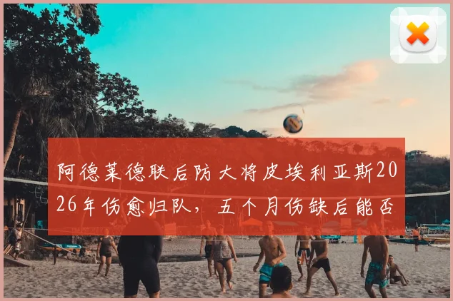 阿德莱德联后防大将皮埃利亚斯2026年伤愈归队，五个月伤缺后能否重拾状态引关注
