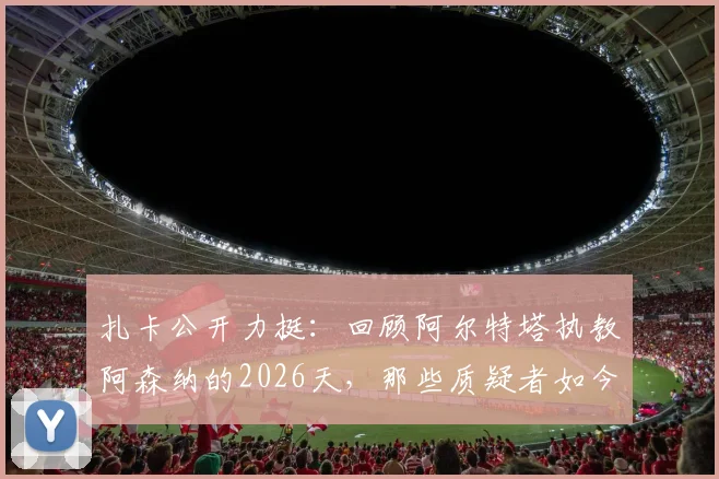 扎卡公开力挺：回顾阿尔特塔执教阿森纳的2026天，那些质疑者如今作何感想？