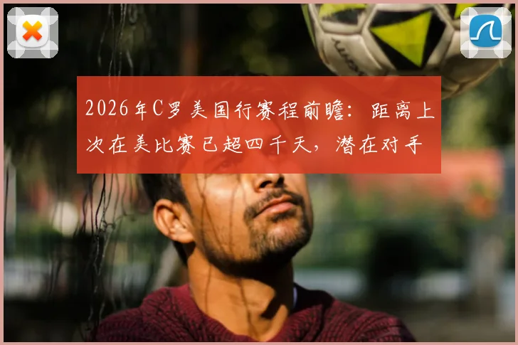2026年C罗美国行赛程前瞻：距离上次在美比赛已超四千天，潜在对手与过往赛事全回顾