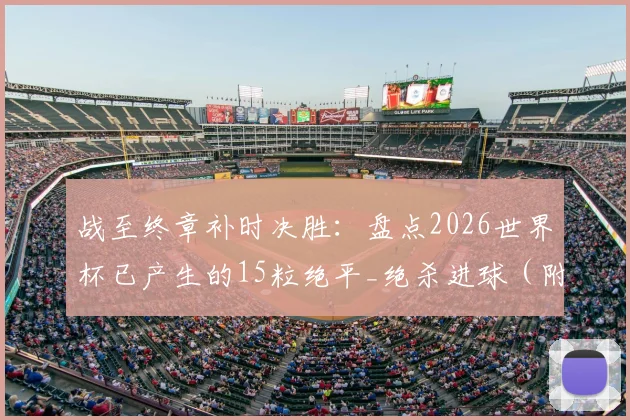 战至终章补时决胜：盘点2026世界杯已产生的15粒绝平_绝杀进球（附最新完整数据）