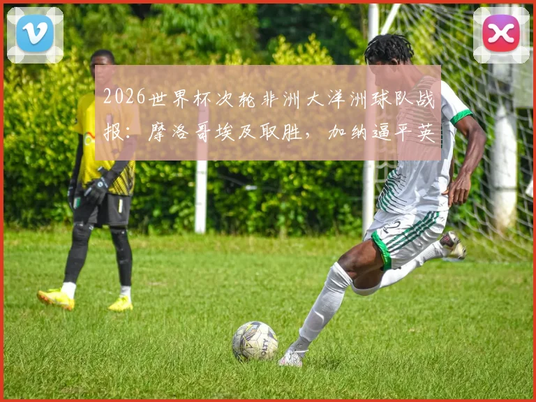 2026世界杯次轮非洲大洋洲球队战报：摩洛哥埃及取胜，加纳逼平英格兰全解析