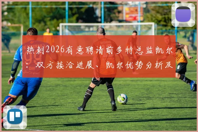 热刺2026有意聘请前多特总监凯尔:双方接洽进展、凯尔优势分析及对球队未来影响解读