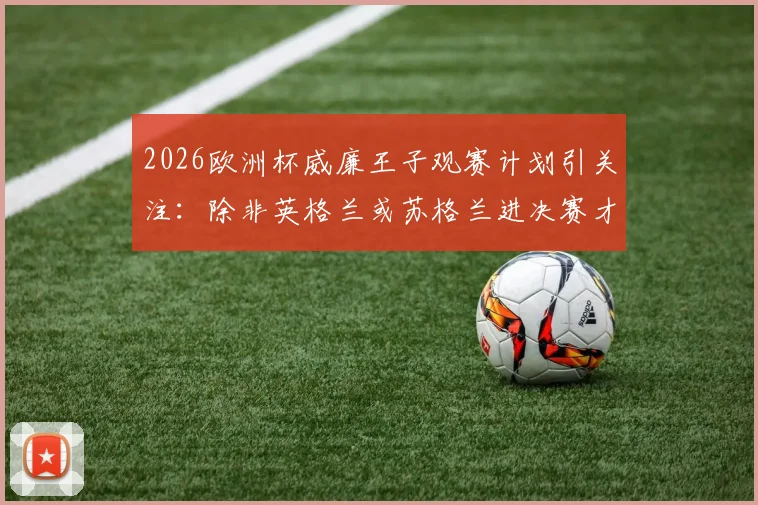 2026欧洲杯威廉王子观赛计划引关注:除非英格兰或苏格兰进决赛才会亲临现场,背后有何考量?