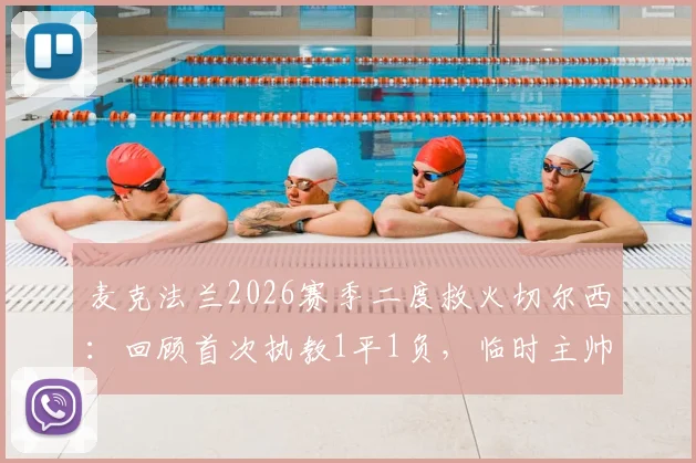 麦克法兰2026赛季二度救火切尔西：回顾首次执教1平1负，临时主帅前景与战术影响分析
