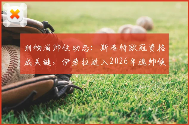 利物浦帅位动态：斯洛特欧冠资格成关键，伊劳拉进入2026年选帅候选名单