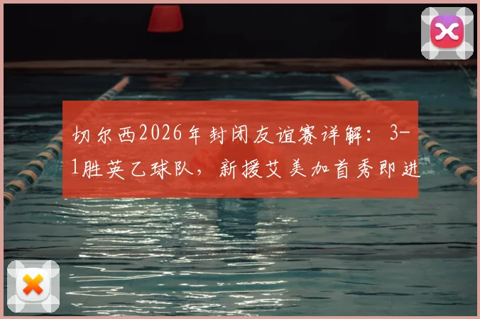 切尔西2026年封闭友谊赛详解:3-1胜英乙球队,新援艾美加首秀即进球引关注