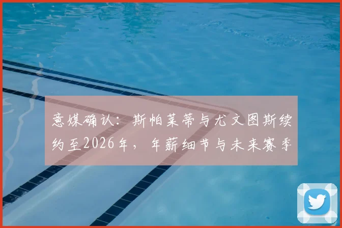 意媒确认:斯帕莱蒂与尤文图斯续约至2026年,年薪细节与未来赛季战术展望