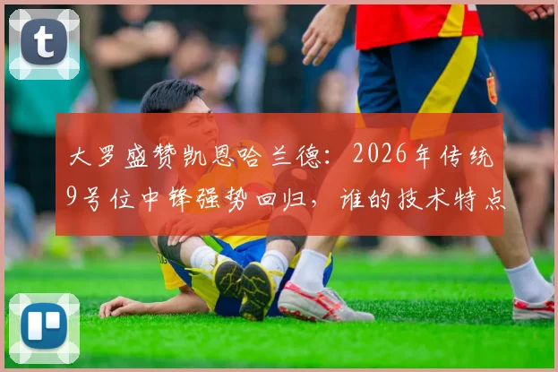 大罗盛赞凯恩哈兰德：2026年传统9号位中锋强势回归，谁的技术特点更胜一筹？全面对比分析