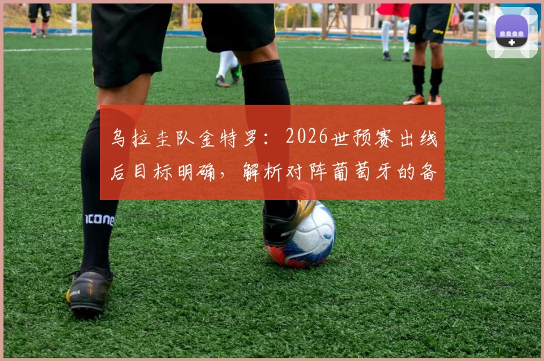 乌拉圭队金特罗:2026世预赛出线后目标明确,解析对阵葡萄牙的备战策略与实力评估