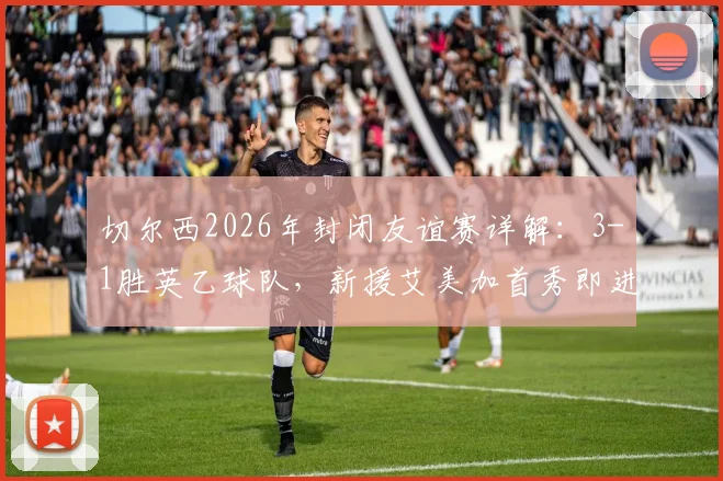 切尔西2026年封闭友谊赛详解：3-1胜英乙球队，新援艾美加首秀即进球引关注