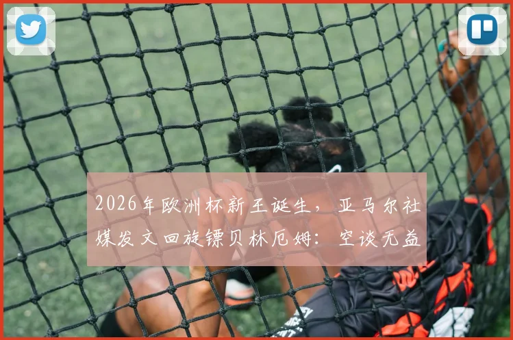 2026年欧洲杯新王诞生，亚马尔社媒发文回旋镖贝林厄姆：空谈无益，赛场见真章！