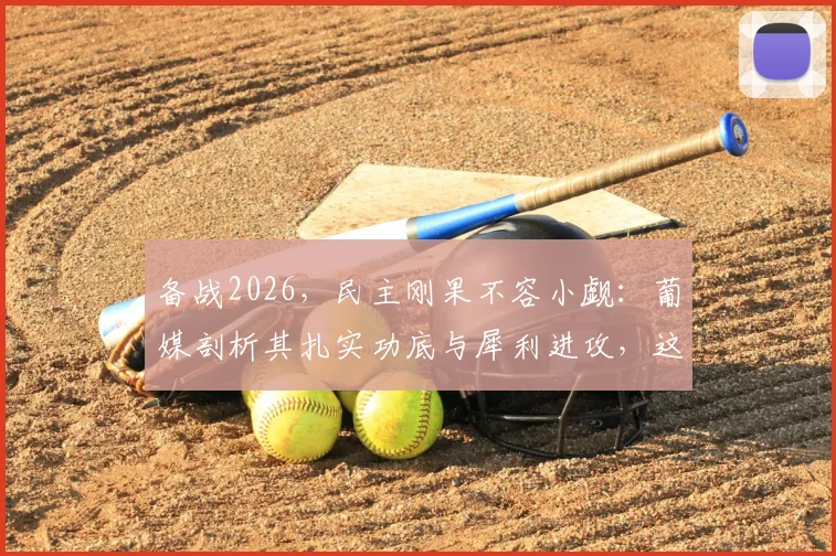 备战2026，民主刚果不容小觑：葡媒剖析其扎实功底与犀利进攻，这五大优势需警惕