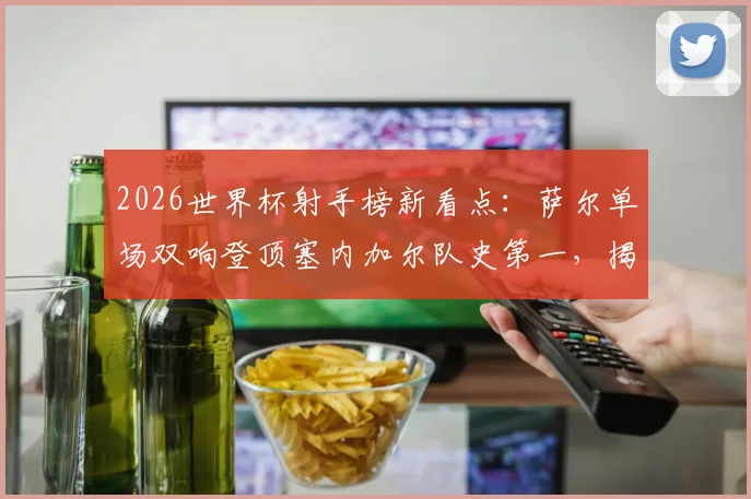 2026世界杯射手榜新看点:萨尔单场双响登顶塞内加尔队史第一,揭秘另两位双响球员是谁