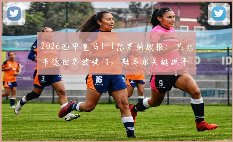 2026西甲皇马1-1赫罗纳战报:巴尔韦德世界波破门,勒马尔关键扳平,争议判罚引热议(附全场录像回放)