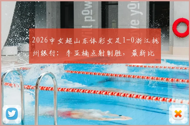 2026中女超山东体彩女足1-0浙江杭州银行：李亚楠点射制胜，最新比赛结果与全场回顾