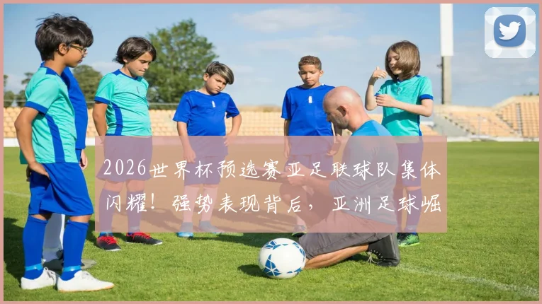 2026世界杯预选赛亚足联球队集体闪耀!强势表现背后,亚洲足球崛起之路深度分析