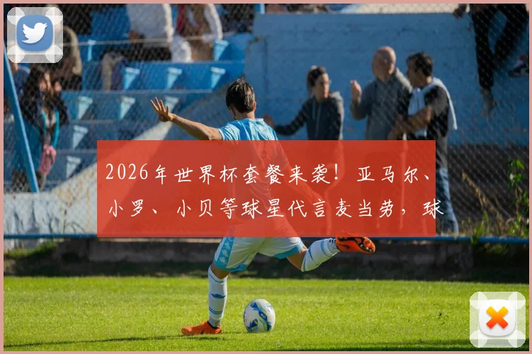 2026年世界杯套餐来袭！亚马尔、小罗、小贝等球星代言麦当劳，球星同款套餐如何购买与搭配？