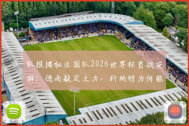 队报揭秘法国队2026世界杯首战安排：德尚敲定主力，科纳特为何能顶替萨利巴出任首发？后防线调整全解析