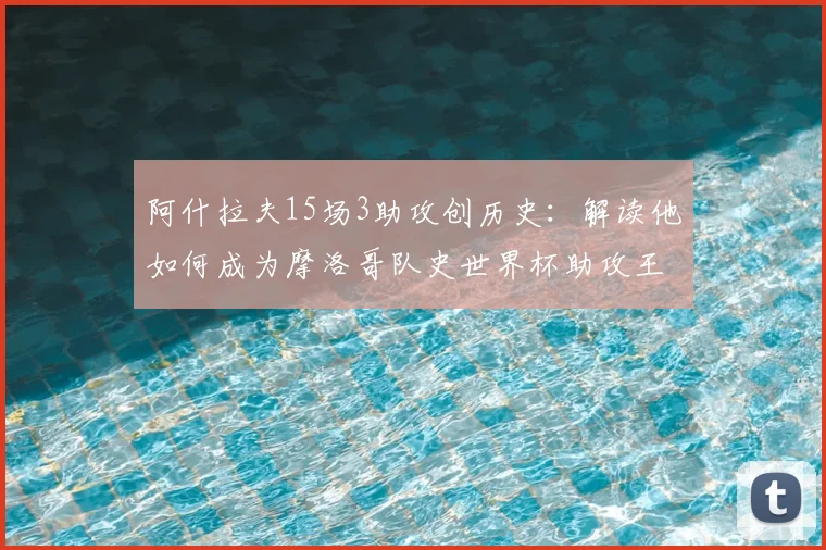 阿什拉夫15场3助攻创历史:解读他如何成为摩洛哥队史世界杯助攻王及2026前景